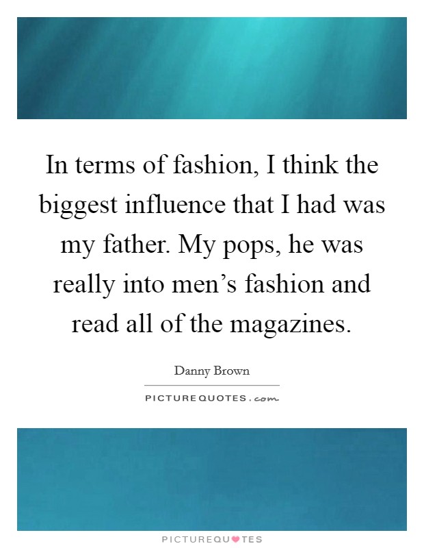 In terms of fashion, I think the biggest influence that I had was my father. My pops, he was really into men’s fashion and read all of the magazines Picture Quote #1