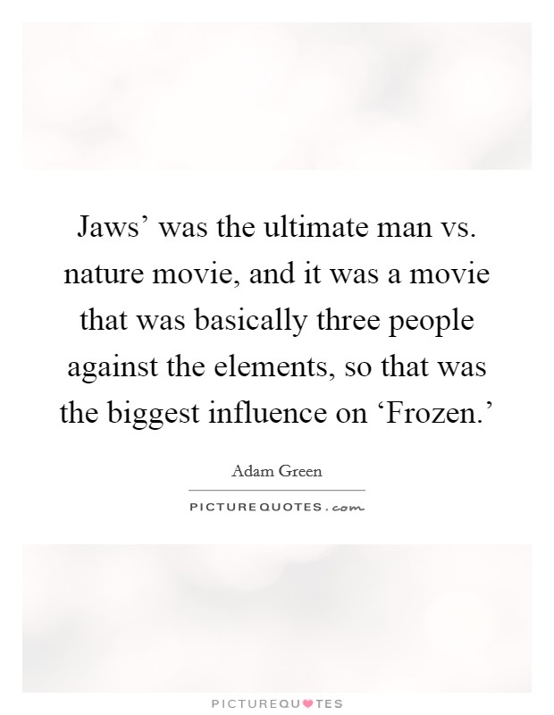 Jaws’ was the ultimate man vs. nature movie, and it was a movie that was basically three people against the elements, so that was the biggest influence on ‘Frozen.’ Picture Quote #1