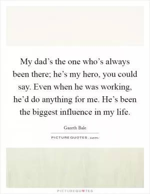 My dad’s the one who’s always been there; he’s my hero, you could say. Even when he was working, he’d do anything for me. He’s been the biggest influence in my life Picture Quote #1