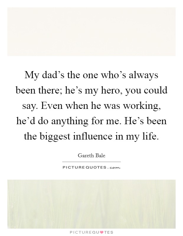 My dad's the one who's always been there; he's my hero, you could say. Even when he was working, he'd do anything for me. He's been the biggest influence in my life. Picture Quote #1