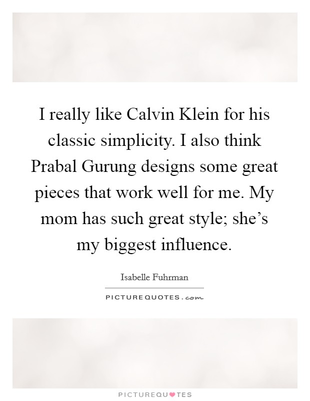 I really like Calvin Klein for his classic simplicity. I also think Prabal Gurung designs some great pieces that work well for me. My mom has such great style; she’s my biggest influence Picture Quote #1