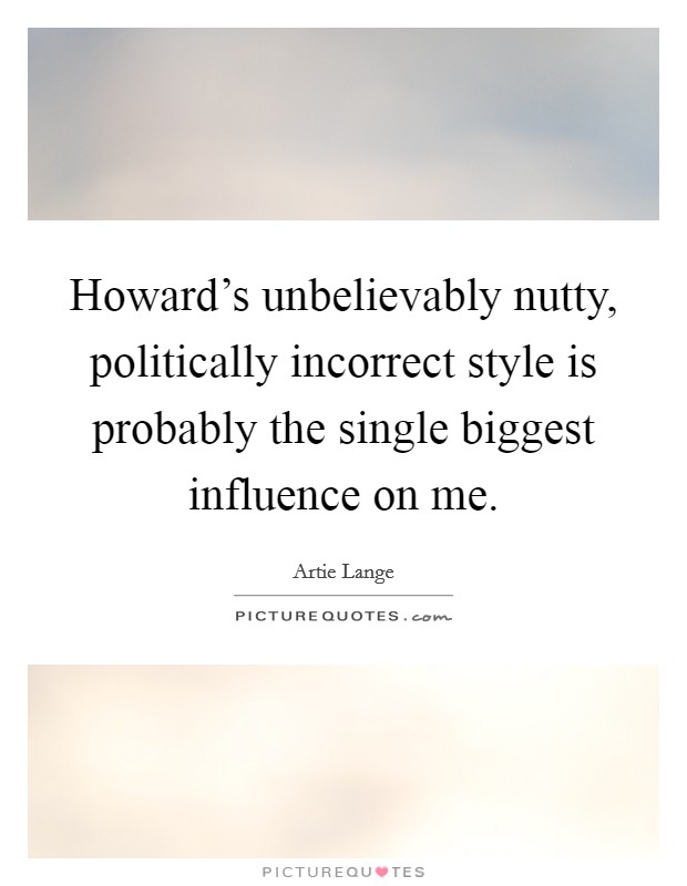 Howard’s unbelievably nutty, politically incorrect style is probably the single biggest influence on me Picture Quote #1