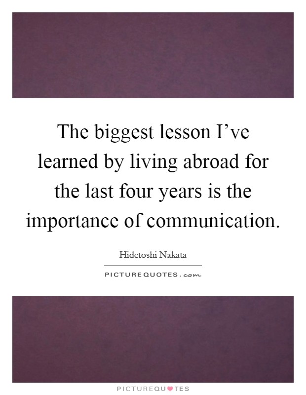 The biggest lesson I've learned by living abroad for the last four years is the importance of communication. Picture Quote #1