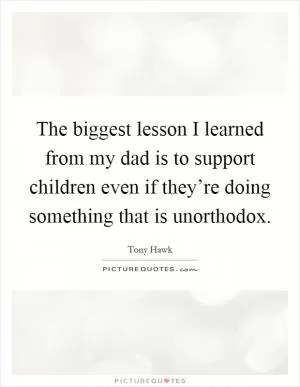 The biggest lesson I learned from my dad is to support children even if they’re doing something that is unorthodox Picture Quote #1