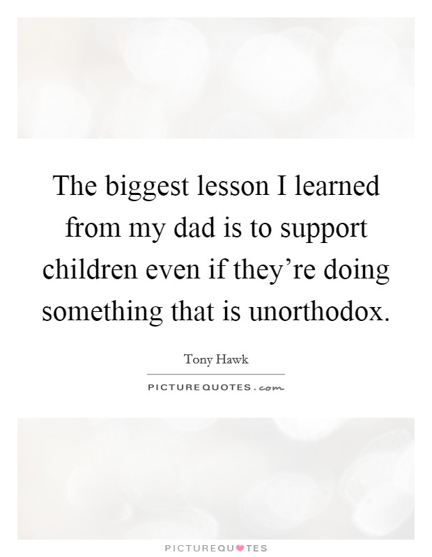 The biggest lesson I learned from my dad is to support children even if they're doing something that is unorthodox. Picture Quote #1