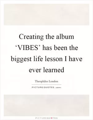 Creating the album ‘VIBES’ has been the biggest life lesson I have ever learned Picture Quote #1