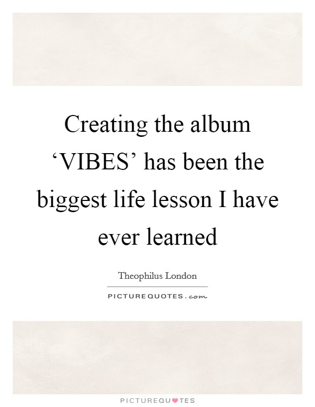Creating the album ‘VIBES' has been the biggest life lesson I have ever learned Picture Quote #1