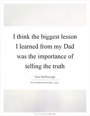 I think the biggest lesson I learned from my Dad was the importance of telling the truth Picture Quote #1