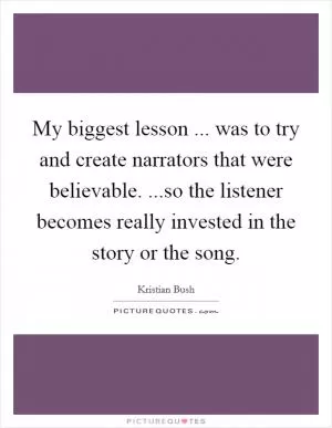 My biggest lesson ... was to try and create narrators that were believable. ...so the listener becomes really invested in the story or the song Picture Quote #1