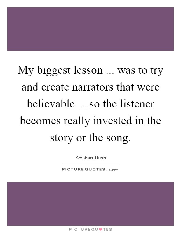 My biggest lesson ... was to try and create narrators that were believable. ...so the listener becomes really invested in the story or the song. Picture Quote #1
