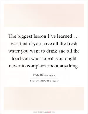 The biggest lesson I’ve learned . . . was that if you have all the fresh water you want to drink and all the food you want to eat, you ought never to complain about anything Picture Quote #1