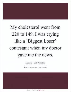 My cholesterol went from 220 to 149. I was crying like a ‘Biggest Loser’ contestant when my doctor gave me the news Picture Quote #1