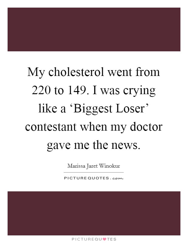 My cholesterol went from 220 to 149. I was crying like a ‘Biggest Loser' contestant when my doctor gave me the news. Picture Quote #1