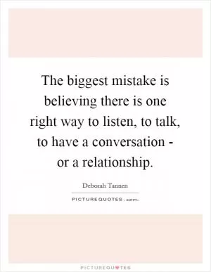 The biggest mistake is believing there is one right way to listen, to talk, to have a conversation - or a relationship Picture Quote #1