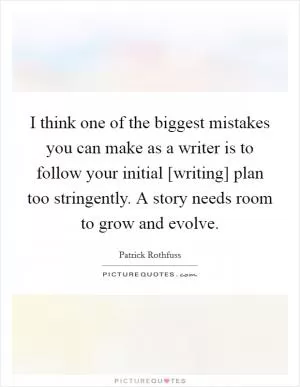 I think one of the biggest mistakes you can make as a writer is to follow your initial [writing] plan too stringently. A story needs room to grow and evolve Picture Quote #1