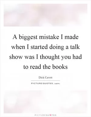 A biggest mistake I made when I started doing a talk show was I thought you had to read the books Picture Quote #1