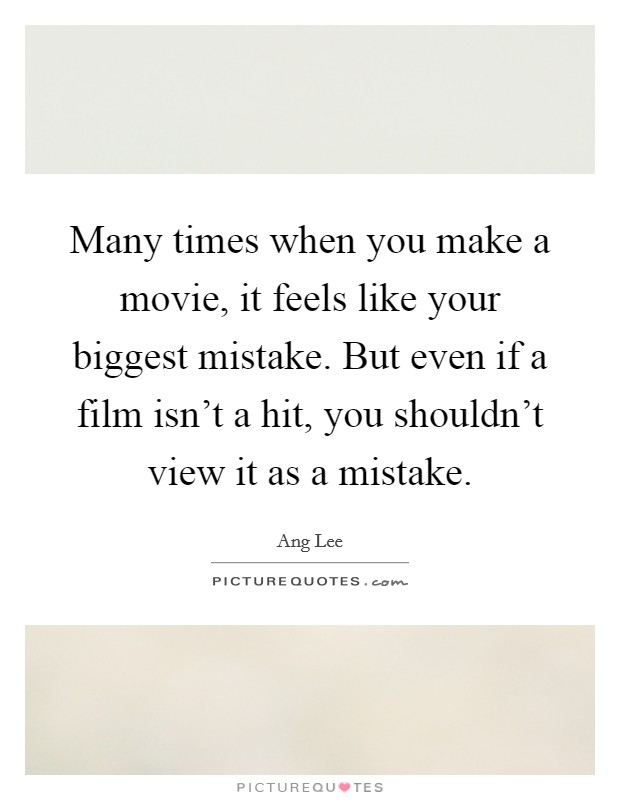 Many times when you make a movie, it feels like your biggest mistake. But even if a film isn't a hit, you shouldn't view it as a mistake. Picture Quote #1