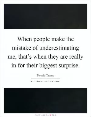 When people make the mistake of underestimating me, that’s when they are really in for their biggest surprise Picture Quote #1