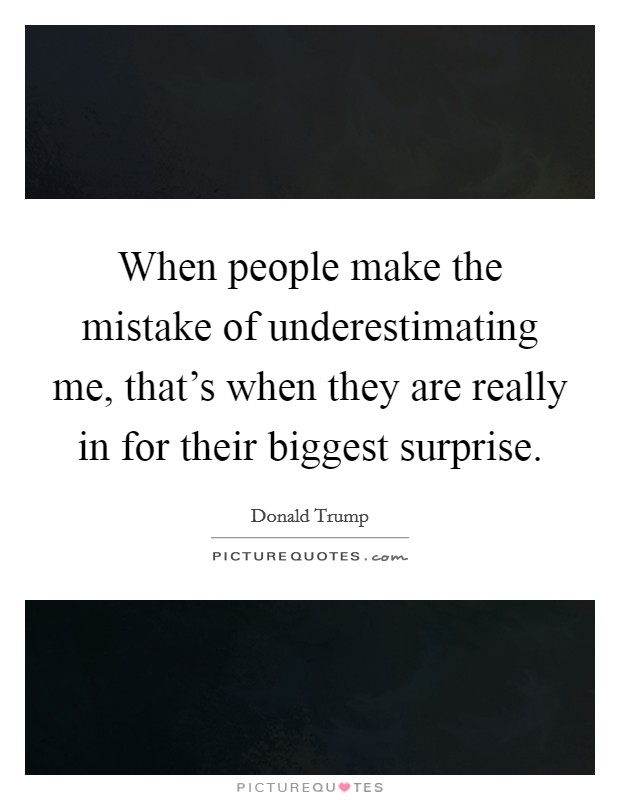 When people make the mistake of underestimating me, that's when they are really in for their biggest surprise. Picture Quote #1