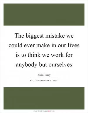 The biggest mistake we could ever make in our lives is to think we work for anybody but ourselves Picture Quote #1