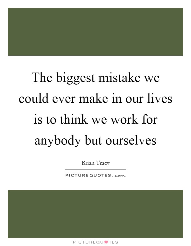 The biggest mistake we could ever make in our lives is to think we work for anybody but ourselves Picture Quote #1