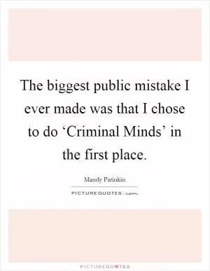 The biggest public mistake I ever made was that I chose to do ‘Criminal Minds’ in the first place Picture Quote #1