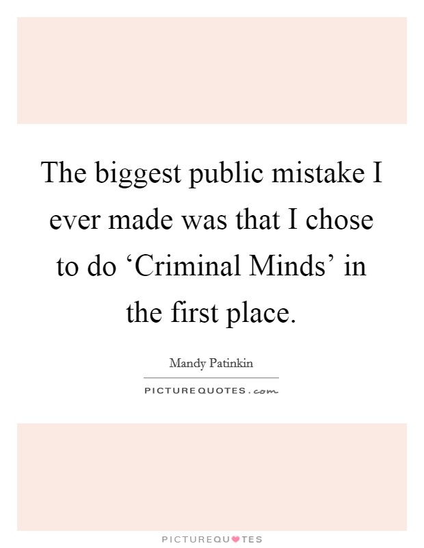 The biggest public mistake I ever made was that I chose to do ‘Criminal Minds' in the first place. Picture Quote #1