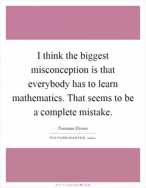 I think the biggest misconception is that everybody has to learn mathematics. That seems to be a complete mistake Picture Quote #1