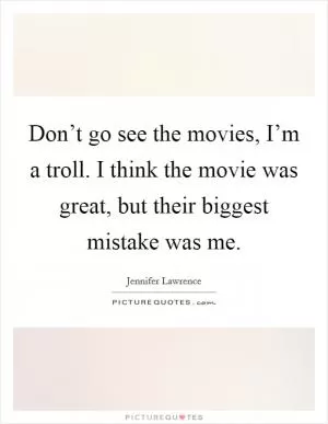 Don’t go see the movies, I’m a troll. I think the movie was great, but their biggest mistake was me Picture Quote #1