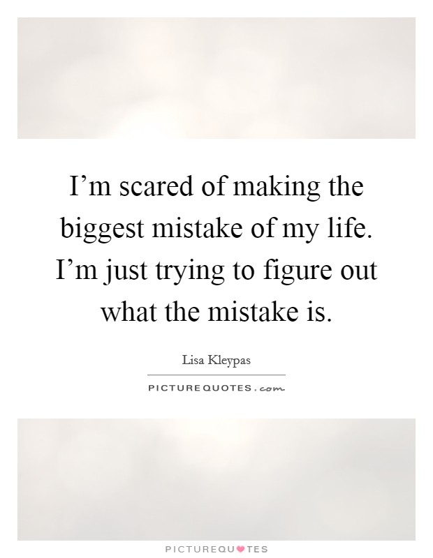 I'm scared of making the biggest mistake of my life. I'm just trying to figure out what the mistake is. Picture Quote #1