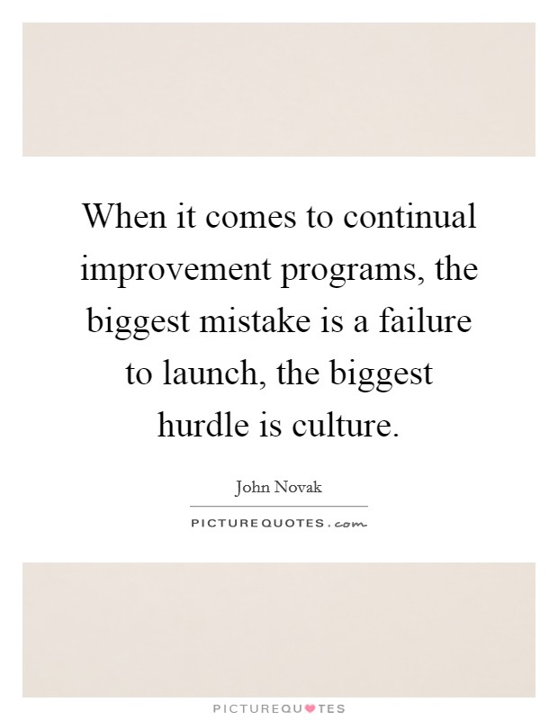 When it comes to continual improvement programs, the biggest mistake is a failure to launch, the biggest hurdle is culture. Picture Quote #1