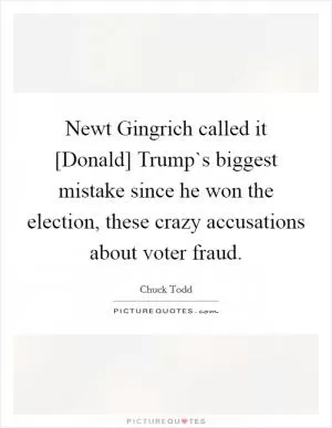 Newt Gingrich called it [Donald] Trump`s biggest mistake since he won the election, these crazy accusations about voter fraud Picture Quote #1