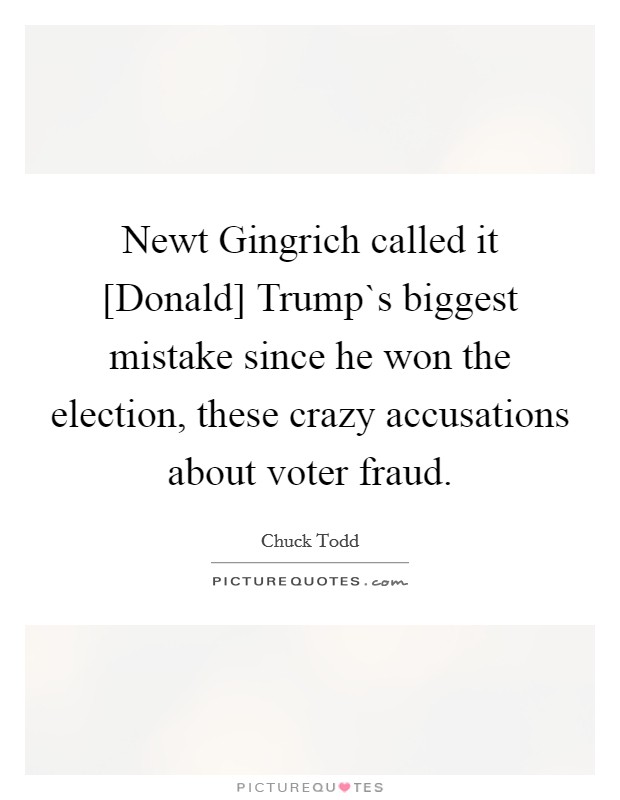 Newt Gingrich called it [Donald] Trump`s biggest mistake since he won the election, these crazy accusations about voter fraud. Picture Quote #1