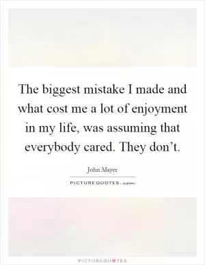 The biggest mistake I made and what cost me a lot of enjoyment in my life, was assuming that everybody cared. They don’t Picture Quote #1
