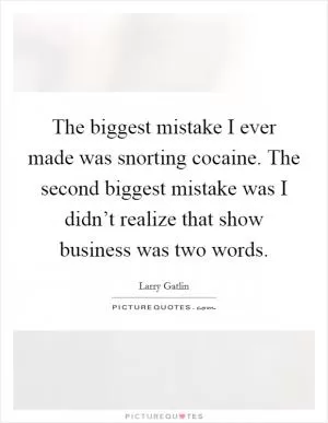 The biggest mistake I ever made was snorting cocaine. The second biggest mistake was I didn’t realize that show business was two words Picture Quote #1