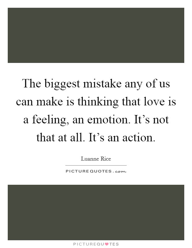 The biggest mistake any of us can make is thinking that love is a feeling, an emotion. It's not that at all. It's an action. Picture Quote #1
