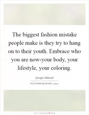 The biggest fashion mistake people make is they try to hang on to their youth. Embrace who you are now-your body, your lifestyle, your coloring Picture Quote #1