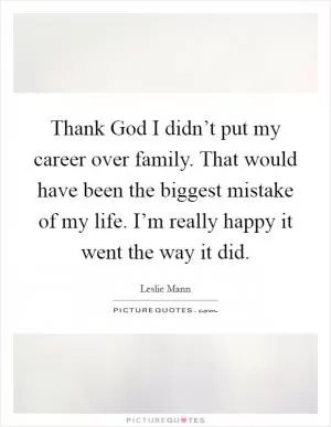 Thank God I didn’t put my career over family. That would have been the biggest mistake of my life. I’m really happy it went the way it did Picture Quote #1
