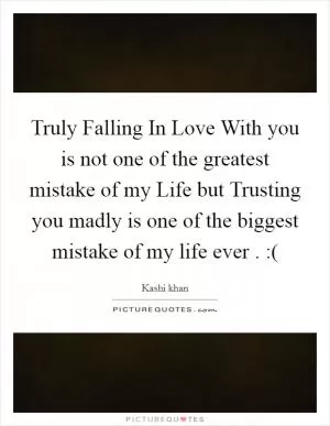 Truly Falling In Love With you is not one of the greatest mistake of my Life but Trusting you madly is one of the biggest mistake of my life ever . :( Picture Quote #1