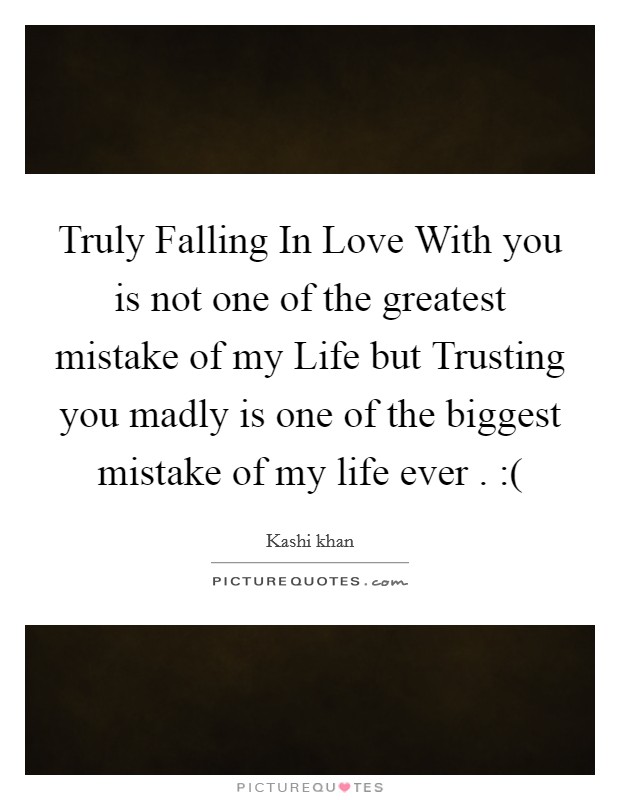 Truly Falling In Love With you is not one of the greatest mistake of my Life but Trusting you madly is one of the biggest mistake of my life ever . :( Picture Quote #1