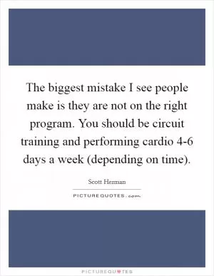 The biggest mistake I see people make is they are not on the right program. You should be circuit training and performing cardio 4-6 days a week (depending on time) Picture Quote #1