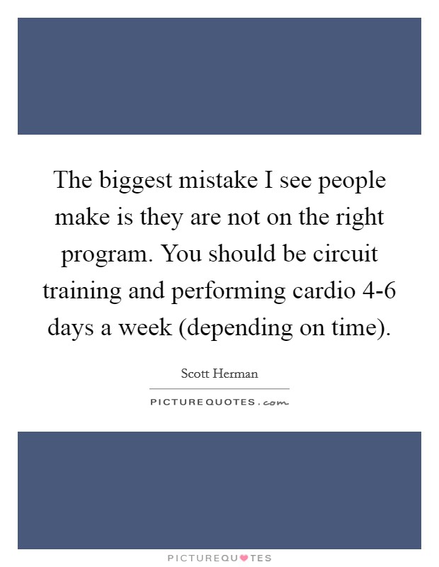The biggest mistake I see people make is they are not on the right program. You should be circuit training and performing cardio 4-6 days a week (depending on time). Picture Quote #1