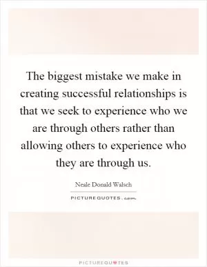 The biggest mistake we make in creating successful relationships is that we seek to experience who we are through others rather than allowing others to experience who they are through us Picture Quote #1