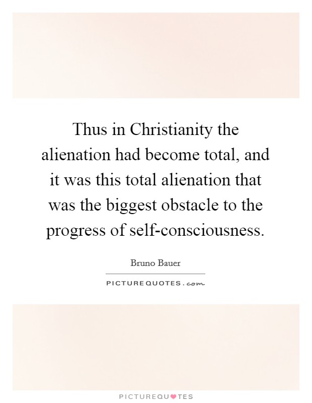 Thus in Christianity the alienation had become total, and it was this total alienation that was the biggest obstacle to the progress of self-consciousness. Picture Quote #1
