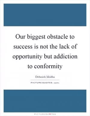 Our biggest obstacle to success is not the lack of opportunity but addiction to conformity Picture Quote #1