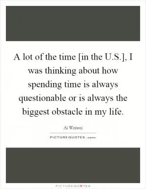 A lot of the time [in the U.S.], I was thinking about how spending time is always questionable or is always the biggest obstacle in my life Picture Quote #1