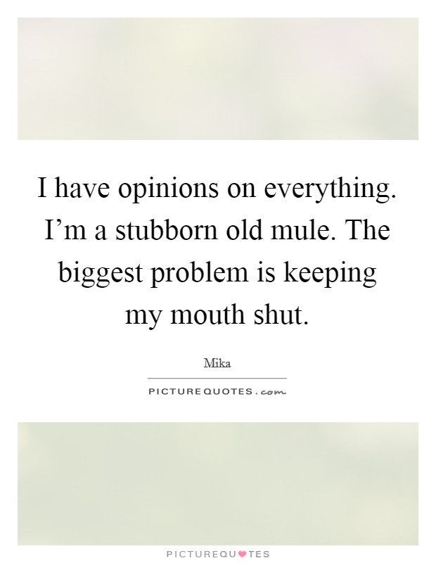 I have opinions on everything. I'm a stubborn old mule. The biggest problem is keeping my mouth shut. Picture Quote #1