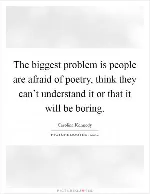 The biggest problem is people are afraid of poetry, think they can’t understand it or that it will be boring Picture Quote #1