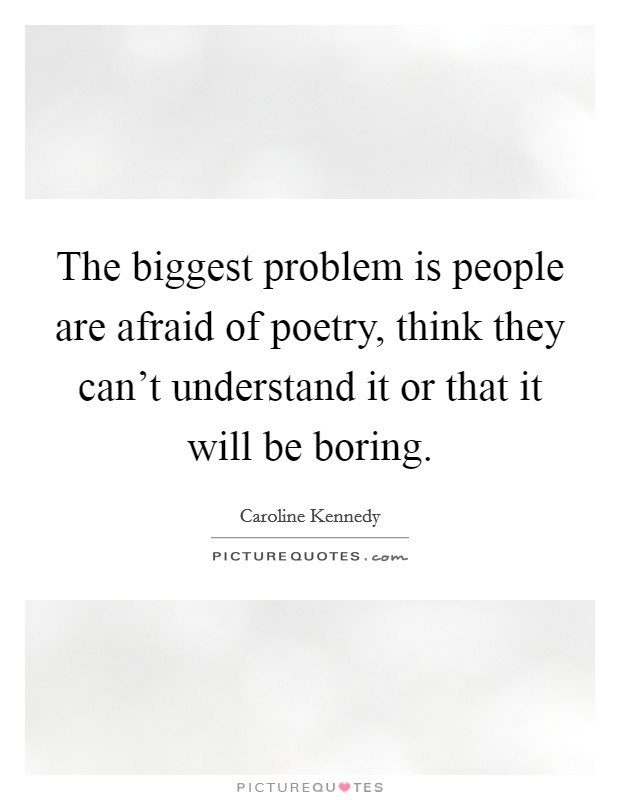 The biggest problem is people are afraid of poetry, think they can't understand it or that it will be boring. Picture Quote #1