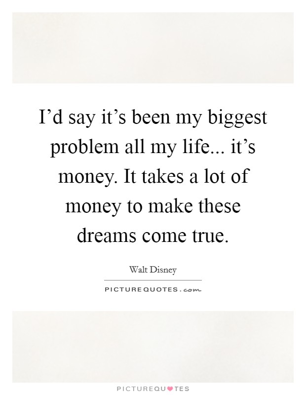 I'd say it's been my biggest problem all my life... it's money. It takes a lot of money to make these dreams come true. Picture Quote #1